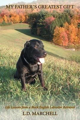 My Father's Greatest Gift: Life Lessons from a Black English Labrador Retriever - L D Marchell - cover