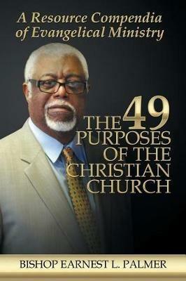 The 49 Purposes of the Christian Church: A Resource Compendia of Evangelical Ministry - Bishop Earnest L Palmer - cover