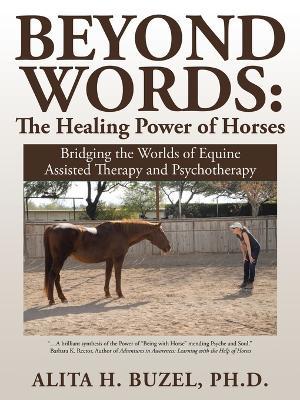 Beyond Words: The Healing Power of Horses: Bridging the Worlds of Equine Assisted Therapy and Psychotherapy - Ph D Alita H Buzel - cover