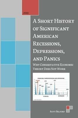 A Short History of Significant American Recessions, Depressions, and Panics: Why Conservative Economic Theory Does Not Work - Scott Belford - cover