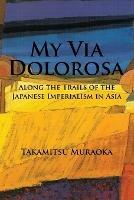 My Via Dolorosa: Along the Trails of the Japanese Imperialism in Asia - Takamitsu Muraoka - cover