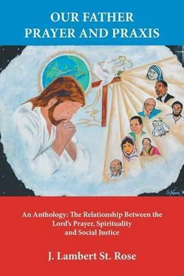Our Father Prayer and Praxis: An Anthology: The Relationship Between the Lord's Prayer, Spirituality and Social Justice - J Lambert St Rose - cover