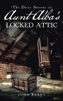 (The Dirty Secrets in) Aunt Alba's Locked Attic: A Novel by John Barry - John Barry - cover