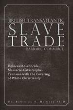 British Transatlantic Slave Trade-Barbaric Commerce: Holocaust-Genocide-Massacre-Catastrophe-Tsunami-with the Covering of White Christianity