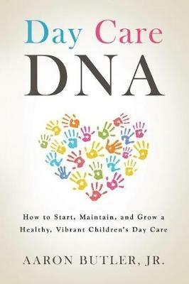 Day Care DNA: How to Start, Maintain, and Grow a Healthy, Vibrant Children's Day Care - Aaron Butler - cover