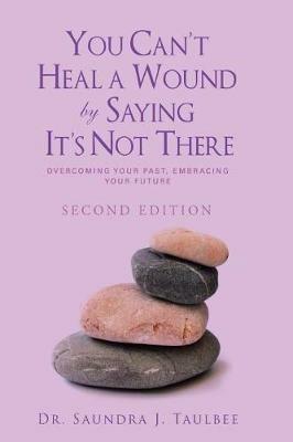 You Can't Heal a Wound by Saying It's Not There: Overcoming Your Past, Embracing Your Future - Saundra J Taulbee - cover