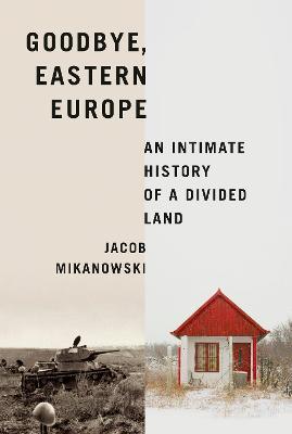 Goodbye, Eastern Europe: An Intimate History of a Divided Land - Jacob Mikanowski - cover