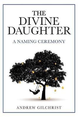 The Divine Daughter: A Naming Ceremony - Andrew Gilchrist - cover