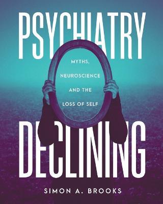 Psychiatry Declining: Myths, Neuroscience and the Loss of Self - Simon A Brooks - cover