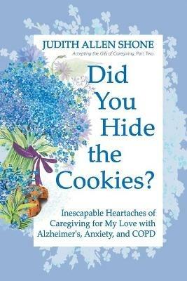 Did You Hide the Cookies?: Inescapable Heartaches of Caregiving for My Love with Alzheimer's, Anxiety, and COPD - Judith Allen Shone - cover