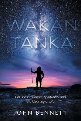 Wakan Tanka: On Human Origins, Spirituality and the Meaning of Life - John Bennett - cover