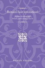 Britain'S Lost Revolution?: Jacobite Scotland and French Grand Strategy, 1701-8