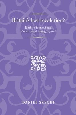 Britain'S Lost Revolution?: Jacobite Scotland and French Grand Strategy, 1701-8 - Daniel Szechi - cover