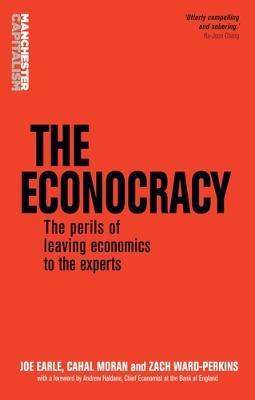 The Econocracy: The Perils of Leaving Economics to the Experts - Joe Earle,Cahal Moran,Zach Ward-Perkins - cover