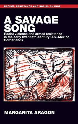 A Savage Song: Racist Violence and Armed Resistance in the Early Twentieth-Century U.S.–Mexico Borderlands - Margarita Aragon - cover