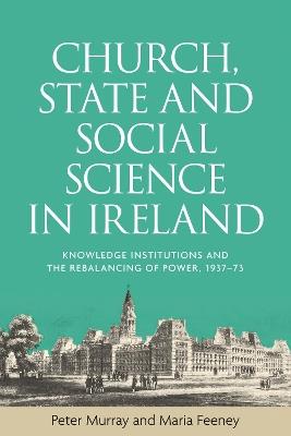 Church, State and Social Science in Ireland: Knowledge Institutions and the Rebalancing of Power, 1937-73 - Peter Murray,Maria Feeney - cover