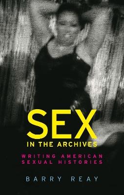 Sex in the Archives: Writing American Sexual Histories - Barry Reay - cover