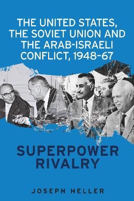 The United States, the Soviet Union and the Arab-Israeli Conflict, 1948-67: Superpower Rivalry - Joseph Heller - cover