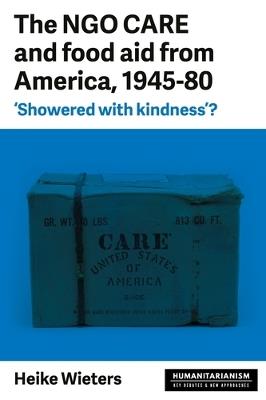 The Ngo Care and Food Aid from America, 1945-80: 'showered with Kindness'? - Heike Wieters - cover