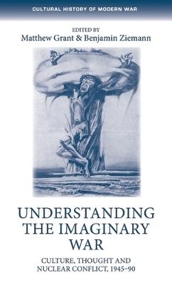 Understanding the Imaginary War: Culture, Thought and Nuclear Conflict, 1945-90 - cover