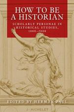 How to be a Historian: Scholarly Personae in Historical Studies, 1800–2000