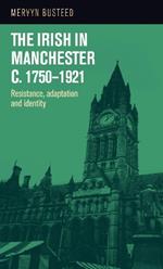 The Irish in Manchester C.1750-1921: Resistance, Adaptation and Identity