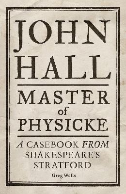 John Hall, Master of Physicke: A Casebook from Shakespeare's Stratford - Greg Wells,Paul Edmondson - cover