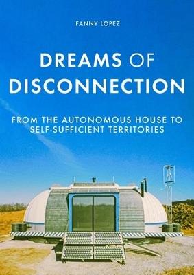 Dreams of Disconnection: From the Autonomous House to Self-Sufficient Territories - Fanny Lopez - cover