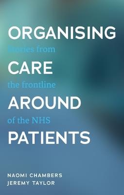 Organising Care Around Patients: Stories from the Frontline of the NHS - Naomi Chambers,Jeremy Taylor - cover