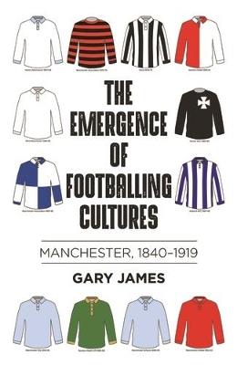 The Emergence of Footballing Cultures: Manchester, 1840-1919 - Gary James - cover