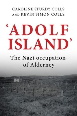'Adolf Island': The Nazi Occupation of Alderney - Caroline Sturdy Colls,Kevin Colls - cover