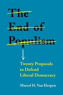 The End of Populism: Twenty Proposals to Defend Liberal Democracy - Marcel H. Van Herpen - cover