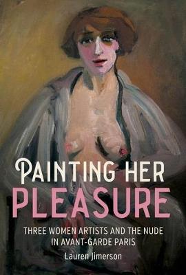 Painting Her Pleasure: Three Women Artists and the Nude in Avant-Garde Paris - Lauren Jimerson - cover