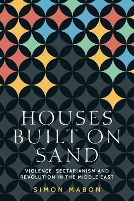 Houses Built on Sand: Violence, Sectarianism and Revolution in the Middle East - Simon Mabon - cover