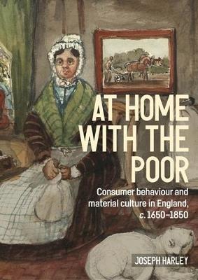 At Home with the Poor: Consumer Behaviour and Material Culture in England, C.1650-1850 - Joseph Harley - cover