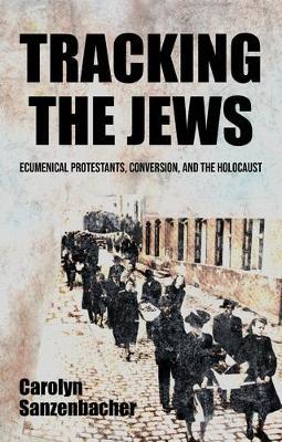 Tracking the Jews: Ecumenical Protestants, Conversion, and the Holocaust - Carolyn Sanzenbacher - cover