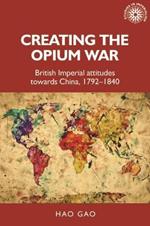 Creating the Opium War: British Imperial Attitudes Towards China, 1792-1840