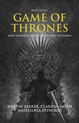 Watching Game of Thrones: How Audiences Engage with Dark Television - Martin Barker,Clarissa Smith,Feona Attwood - cover