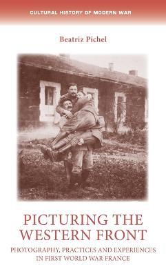 Picturing the Western Front: Photography, Practices and Experiences in First World War France - Beatriz Pichel - cover