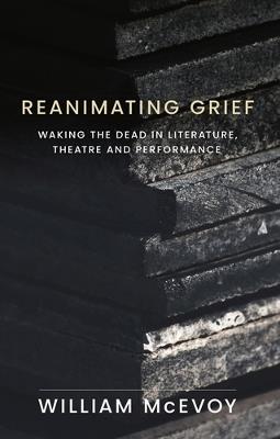 Reanimating Grief: Waking the Dead in Literature, Theatre and Performance - William McEvoy - cover