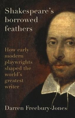 Shakespeare's Borrowed Feathers: How Early Modern Playwrights Shaped the World's Greatest Writer - Darren Freebury-Jones - cover