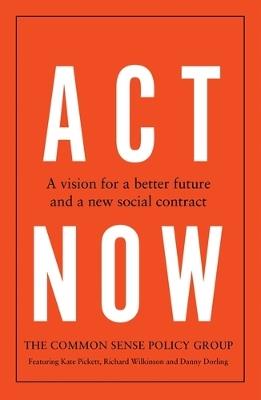 Act Now: A Vision for a Better Future and a New Social Contract - Common Sense Policy Group,Kate Pickett,Richard Wilkinson - cover