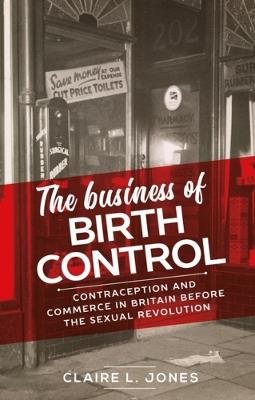 The Business of Birth Control: Contraception and Commerce in Britain Before the Sexual Revolution - Claire L. Jones - cover