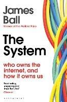 The System: Who Owns the Internet, and How It Owns Us - James Ball - cover
