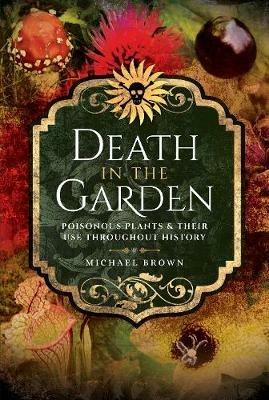 Death in the Garden: Poisonous Plants and Their Use Throughout History - Michael Brown - cover