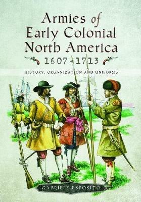 Armies of Early Colonial North America 1607 - 1713: History, Organization and Uniforms - Gabriele Esposito - cover