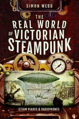 The Real World of Victorian Steampunk: Steam Planes and Radiophones - Webb, Simon - cover