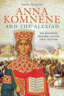 Anna Komnene and the Alexiad: The Byzantine Princess and the First Crusade - Ioulia Kolovou - cover