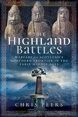 The Highland Battles: Warfare on Scotland's Northern Frontier in the Early Middle Ages - Chris Peers - cover