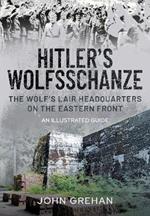 Hitler's Wolfsschanze: The Wolf's Lair Headquarters on the Eastern Front - An Illustrated Guide